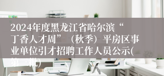 2024年度黑龙江省哈尔滨“丁香人才周”（秋季）平房区事业单位引才招聘工作人员公示(第三批)