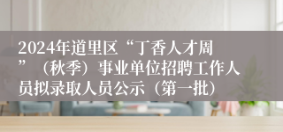 2024年道里区“丁香人才周”（秋季）事业单位招聘工作人员拟录取人员公示（第一批）