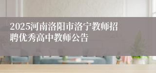 2025河南洛阳市洛宁教师招聘优秀高中教师公告