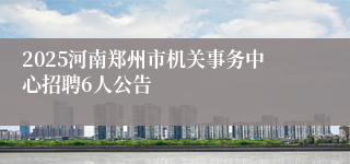 2025河南郑州市机关事务中心招聘6人公告