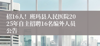 招16人！班玛县人民医院2025年自主招聘16名编外人员公告