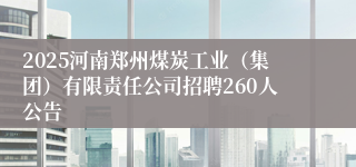 2025河南郑州煤炭工业（集团）有限责任公司招聘260人公告