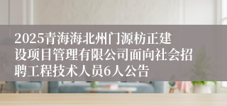 2025青海海北州门源枋正建设项目管理有限公司面向社会招聘工程技术人员6人公告