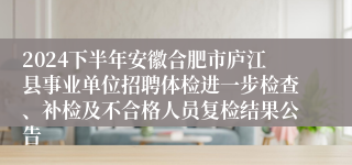 2024下半年安徽合肥市庐江县事业单位招聘体检进一步检查、补检及不合格人员复检结果公告