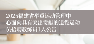 2025福建省举重运动管理中心面向具有突出贡献的退役运动员招聘教练员1人公告