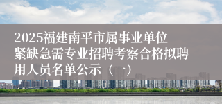 2025福建南平市属事业单位紧缺急需专业招聘考察合格拟聘用人员名单公示（一）