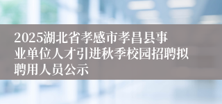 2025湖北省孝感市孝昌县事业单位人才引进秋季校园招聘拟聘用人员公示