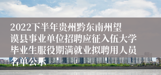 2022下半年贵州黔东南州望谟县事业单位招聘应征入伍大学毕业生服役期满就业拟聘用人员名单公示