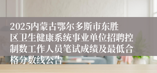 2025内蒙古鄂尔多斯市东胜区卫生健康系统事业单位招聘控制数工作人员笔试成绩及最低合格分数线公告