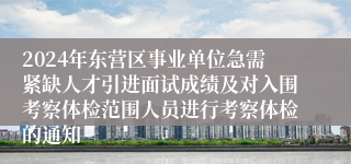 2024年东营区事业单位急需紧缺人才引进面试成绩及对入围考察体检范围人员进行考察体检的通知