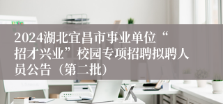 2024湖北宜昌市事业单位“招才兴业”校园专项招聘拟聘人员公告（第二批）