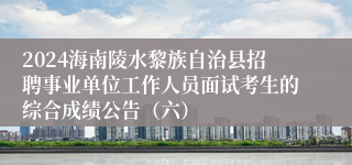 2024海南陵水黎族自治县招聘事业单位工作人员面试考生的综合成绩公告（六）