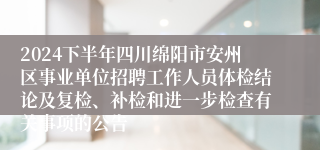 2024下半年四川绵阳市安州区事业单位招聘工作人员体检结论及复检、补检和进一步检查有关事项的公告