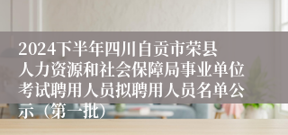 2024下半年四川自贡市荣县人力资源和社会保障局事业单位考试聘用人员拟聘用人员名单公示（第一批）