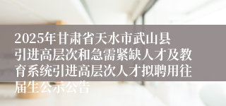 2025年甘肃省天水市武山县引进高层次和急需紧缺人才及教育系统引进高层次人才拟聘用往届生公示公告