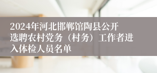 2024年河北邯郸馆陶县公开选聘农村党务（村务）工作者进入体检人员名单