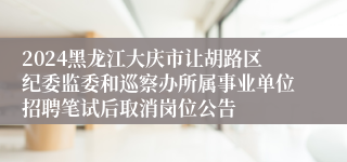 2024黑龙江大庆市让胡路区纪委监委和巡察办所属事业单位招聘笔试后取消岗位公告