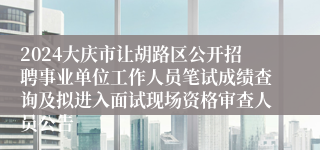 2024大庆市让胡路区公开招聘事业单位工作人员笔试成绩查询及拟进入面试现场资格审查人员公告