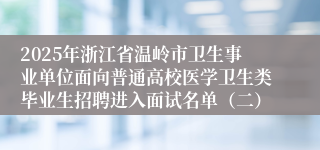 2025年浙江省温岭市卫生事业单位面向普通高校医学卫生类毕业生招聘进入面试名单（二）