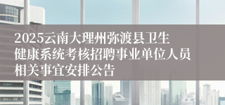 2025云南大理州弥渡县卫生健康系统考核招聘事业单位人员相关事宜安排公告