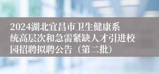 2024湖北宜昌市卫生健康系统高层次和急需紧缺人才引进校园招聘拟聘公告（第二批）