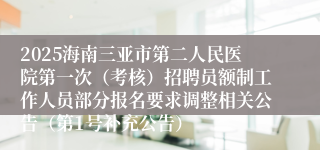 2025海南三亚市第二人民医院第一次（考核）招聘员额制工作人员部分报名要求调整相关公告（第1号补充公告）