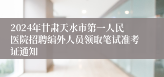 2024年甘肃天水市第一人民医院招聘编外人员领取笔试准考证通知