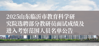 2025山东临沂市教育科学研究院选聘部分教研员面试成绩及进入考察范围人员名单公告