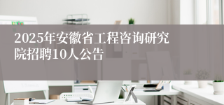 2025年安徽省工程咨询研究院招聘10人公告