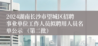 2024湖南长沙市望城区招聘事业单位工作人员拟聘用人员名单公示 （第二批）