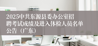 2025中共东源县委办公室招聘考试成绩及进入体检人员名单公告（广东）