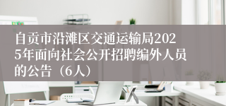 自贡市沿滩区交通运输局2025年面向社会公开招聘编外人员的公告（6人）