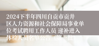 2024下半年四川自贡市贡井区人力资源和社会保障局事业单位考试聘用工作人员 递补进入体检人员名单公告（第一批）