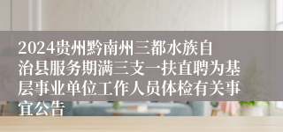 2024贵州黔南州三都水族自治县服务期满三支一扶直聘为基层事业单位工作人员体检有关事宜公告