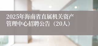 2025年海南省直属机关资产管理中心招聘公告（20人）