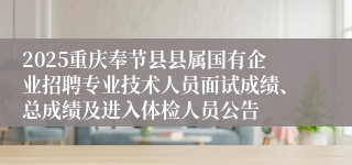 2025重庆奉节县县属国有企业招聘专业技术人员面试成绩、总成绩及进入体检人员公告