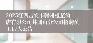 2025江西吉安市赣州橙芷酒店有限公司井冈山分公司招聘员工17人公告