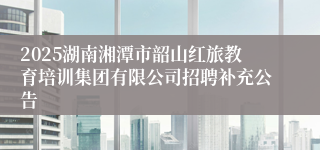 2025湖南湘潭市韶山红旅教育培训集团有限公司招聘补充公告