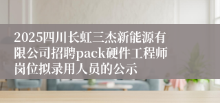 2025四川长虹三杰新能源有限公司招聘pack硬件工程师岗位拟录用人员的公示