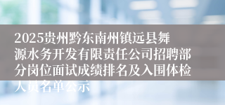 2025贵州黔东南州镇远县舞源水务开发有限责任公司招聘部分岗位面试成绩排名及入围体检人员名单公示