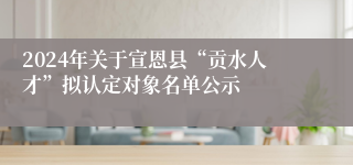 2024年关于宣恩县“贡水人才”拟认定对象名单公示