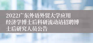 2022广东外语外贸大学应用经济学博士后科研流动站招聘博士后研究人员公告