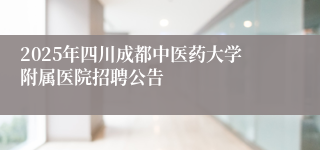 2025年四川成都中医药大学附属医院招聘公告