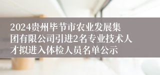 2024贵州毕节市农业发展集团有限公司引进2名专业技术人才拟进入体检人员名单公示