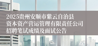 2025贵州安顺市紫云自治县资本资产营运管理有限责任公司招聘笔试成绩及面试公告