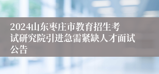 2024山东枣庄市教育招生考试研究院引进急需紧缺人才面试公告