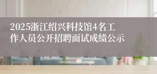 2025浙江绍兴科技馆4名工作人员公开招聘面试成绩公示