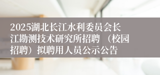 2025湖北长江水利委员会长江勘测技术研究所招聘 （校园招聘）拟聘用人员公示公告