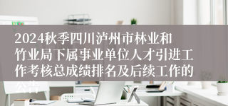 2024秋季四川泸州市林业和竹业局下属事业单位人才引进工作考核总成绩排名及后续工作的公告