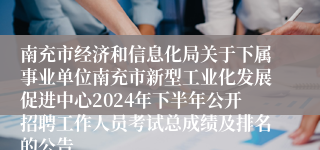 南充市经济和信息化局关于下属事业单位南充市新型工业化发展促进中心2024年下半年公开招聘工作人员考试总成绩及排名的公告